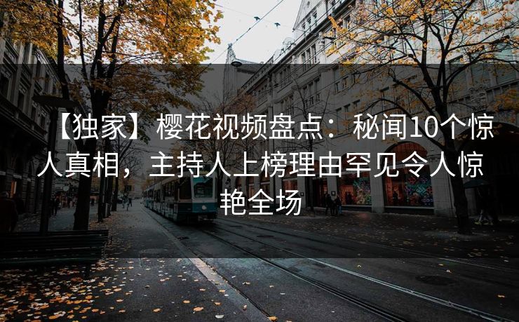 【独家】樱花视频盘点：秘闻10个惊人真相，主持人上榜理由罕见令人惊艳全场