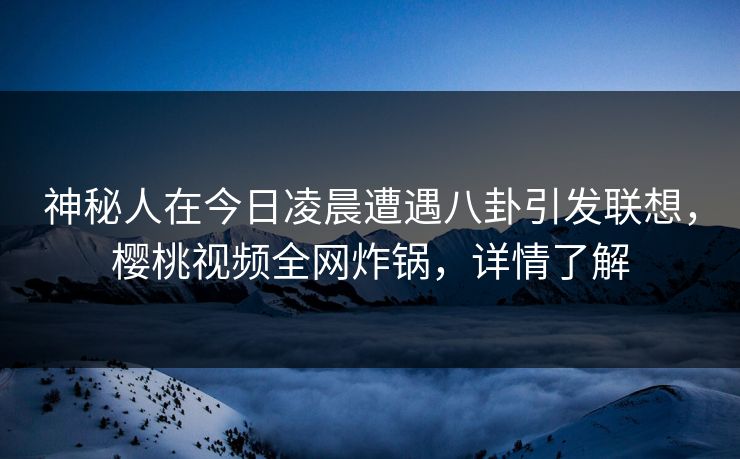 神秘人在今日凌晨遭遇八卦引发联想，樱桃视频全网炸锅，详情了解