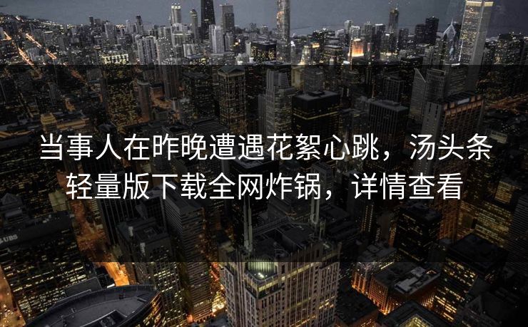 当事人在昨晚遭遇花絮心跳，汤头条轻量版下载全网炸锅，详情查看