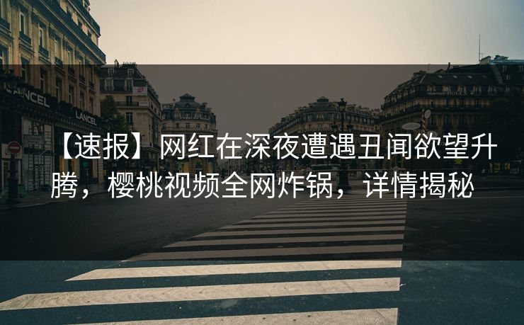 【速报】网红在深夜遭遇丑闻欲望升腾，樱桃视频全网炸锅，详情揭秘