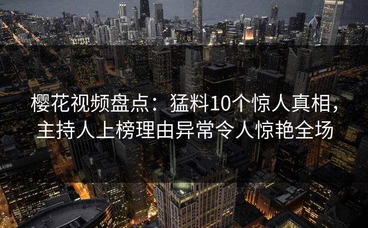 樱花视频盘点：猛料10个惊人真相，主持人上榜理由异常令人惊艳全场