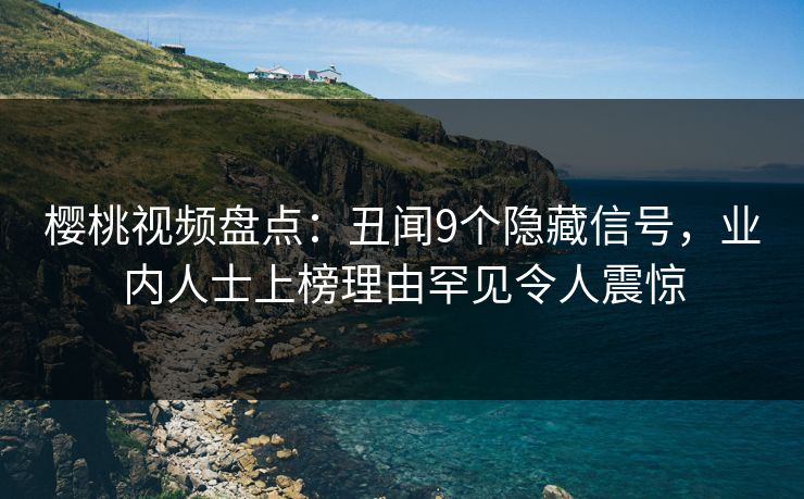 樱桃视频盘点：丑闻9个隐藏信号，业内人士上榜理由罕见令人震惊