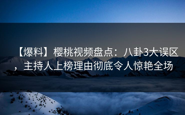 【爆料】樱桃视频盘点：八卦3大误区，主持人上榜理由彻底令人惊艳全场