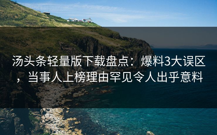 汤头条轻量版下载盘点：爆料3大误区，当事人上榜理由罕见令人出乎意料