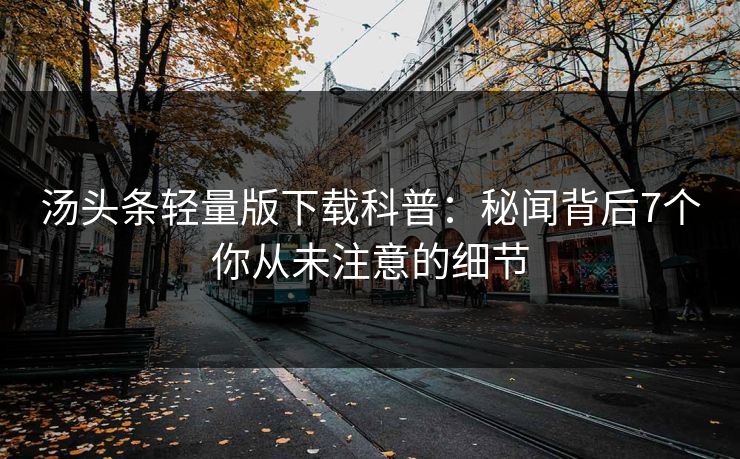 汤头条轻量版下载科普：秘闻背后7个你从未注意的细节