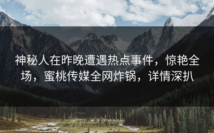 神秘人在昨晚遭遇热点事件，惊艳全场，蜜桃传媒全网炸锅，详情深扒