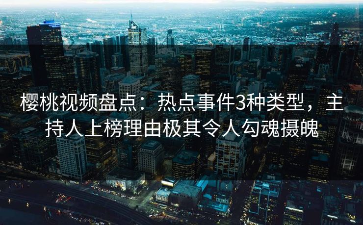 樱桃视频盘点：热点事件3种类型，主持人上榜理由极其令人勾魂摄魄
