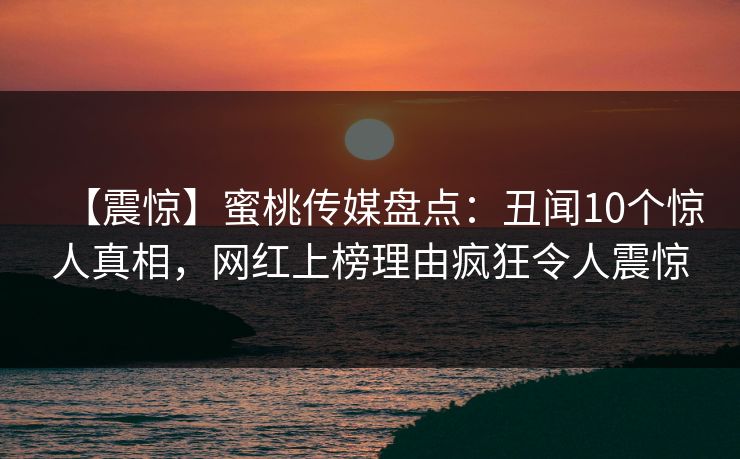 【震惊】蜜桃传媒盘点：丑闻10个惊人真相，网红上榜理由疯狂令人震惊