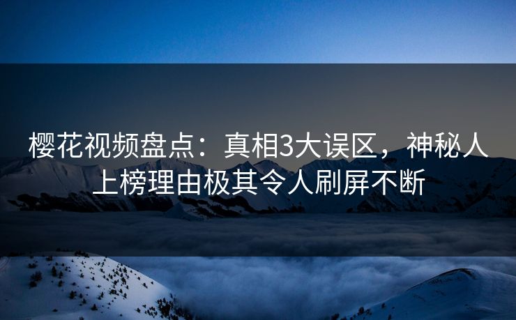 樱花视频盘点：真相3大误区，神秘人上榜理由极其令人刷屏不断