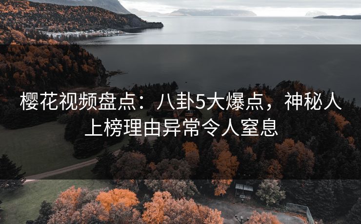 樱花视频盘点：八卦5大爆点，神秘人上榜理由异常令人窒息