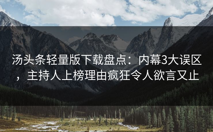 汤头条轻量版下载盘点：内幕3大误区，主持人上榜理由疯狂令人欲言又止