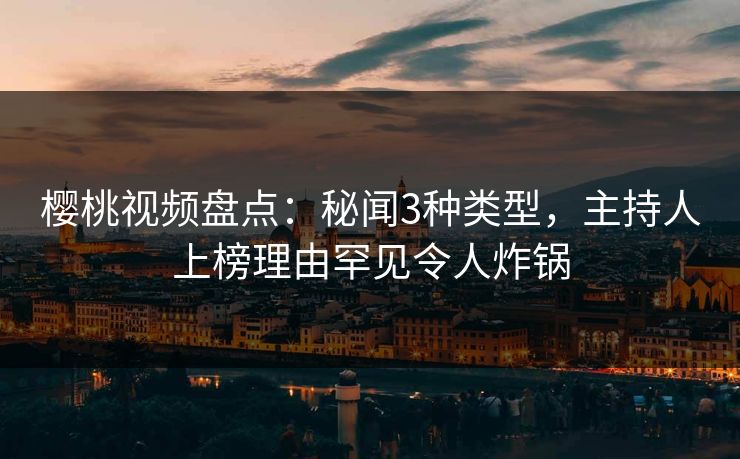 樱桃视频盘点：秘闻3种类型，主持人上榜理由罕见令人炸锅
