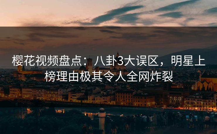樱花视频盘点：八卦3大误区，明星上榜理由极其令人全网炸裂