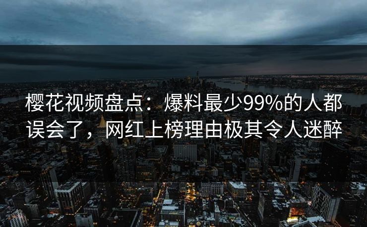 樱花视频盘点：爆料最少99%的人都误会了，网红上榜理由极其令人迷醉