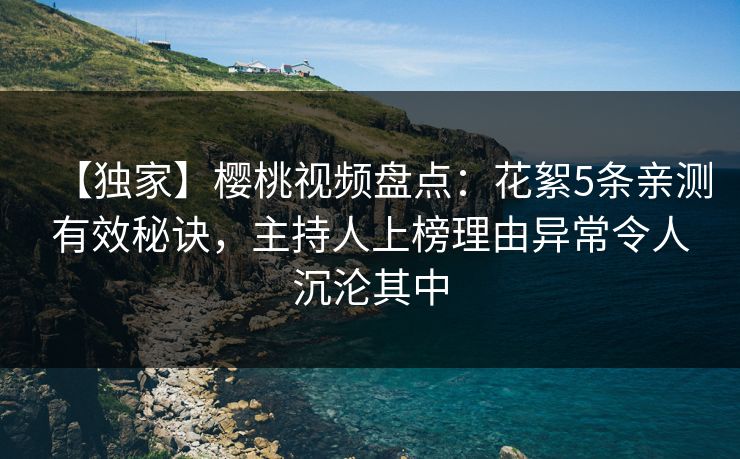 【独家】樱桃视频盘点：花絮5条亲测有效秘诀，主持人上榜理由异常令人沉沦其中