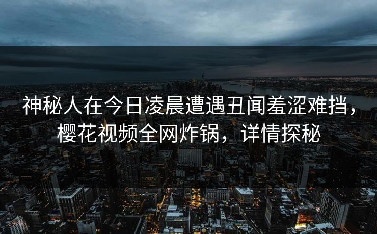 神秘人在今日凌晨遭遇丑闻羞涩难挡，樱花视频全网炸锅，详情探秘