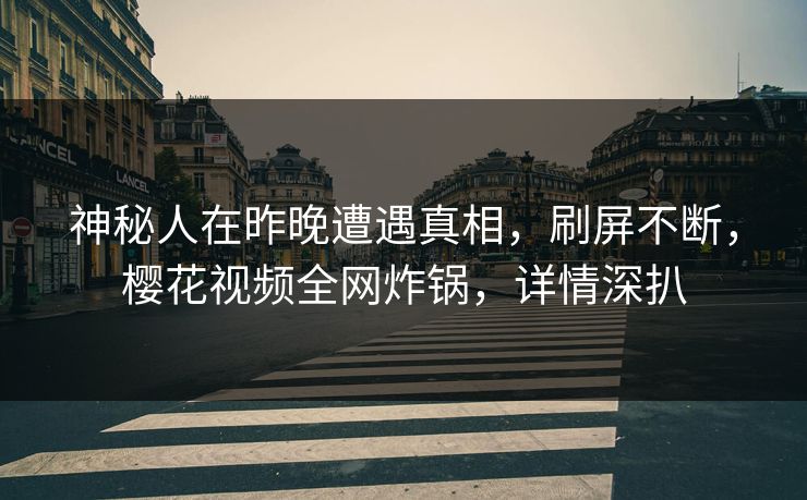 神秘人在昨晚遭遇真相，刷屏不断，樱花视频全网炸锅，详情深扒