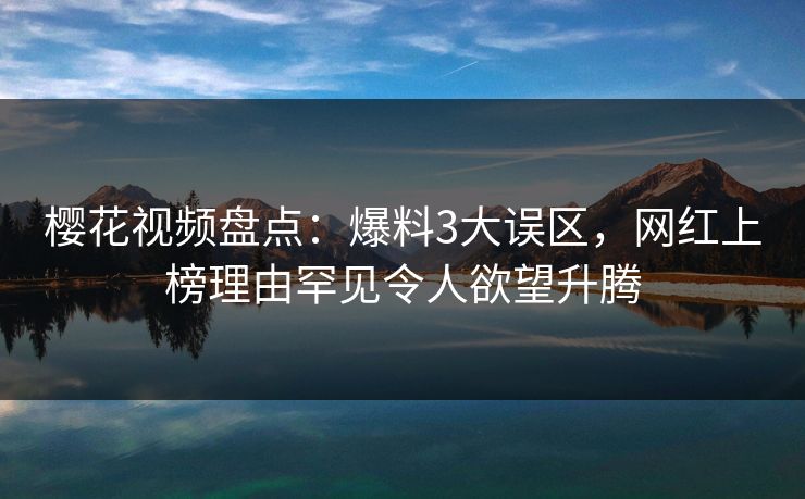 樱花视频盘点：爆料3大误区，网红上榜理由罕见令人欲望升腾