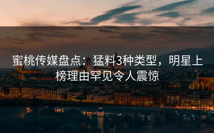 蜜桃传媒盘点：猛料3种类型，明星上榜理由罕见令人震惊