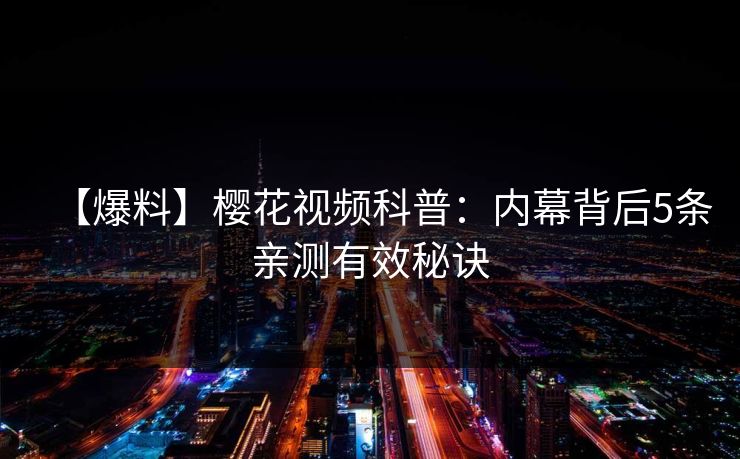 【爆料】樱花视频科普:内幕背后5条亲测有效秘诀 【爆料】樱花视频科普:内幕背后5条亲测有效秘诀