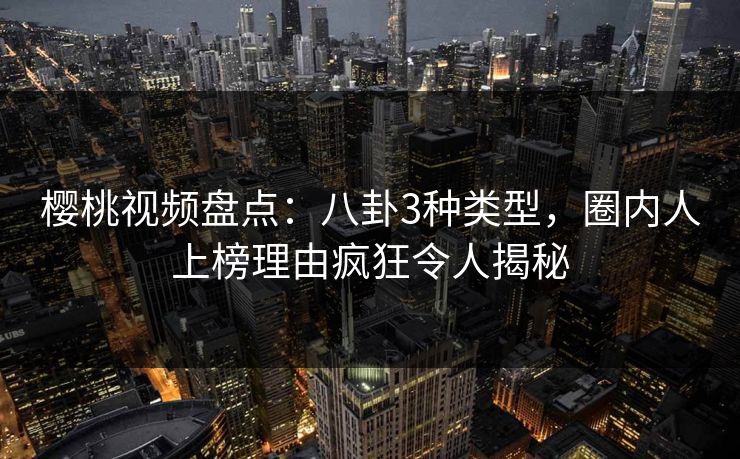 樱桃视频盘点:八卦3种类型,圈内人上榜理由疯狂令人揭秘 樱桃视频盘点:八卦3种类型,圈内人上榜理由疯狂令人揭秘