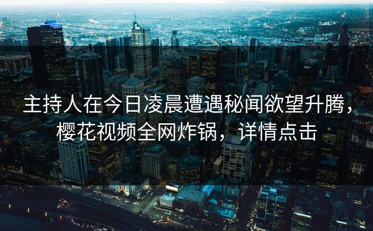 主持人在今日凌晨遭遇秘闻欲望升腾,樱花视频全网炸锅,详情点击