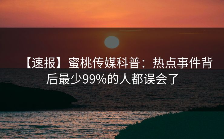 【速报】蜜桃传媒科普:热点事件背后最少99%的人都误会了 【速报】蜜桃传媒科普:热点事件背后最少99%的人都误会了