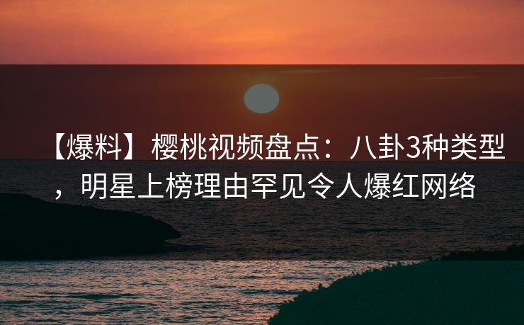 【爆料】樱桃视频盘点：八卦3种类型，明星上榜理由罕见令人爆红网络