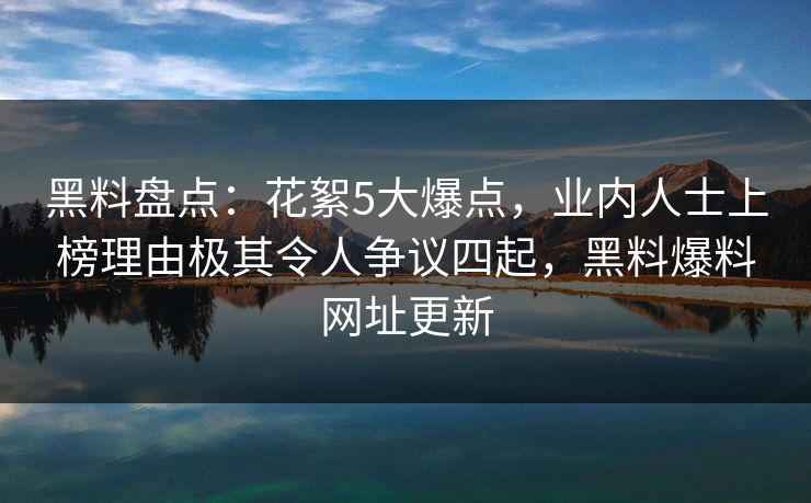 黑料盘点：花絮5大爆点，业内人士上榜理由极其令人争议四起，黑料爆料网址更新