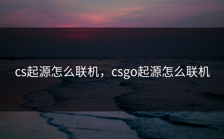 cs起源怎么联机,csgo起源怎么联机 cs起源怎么联机,csgo起源怎么联机