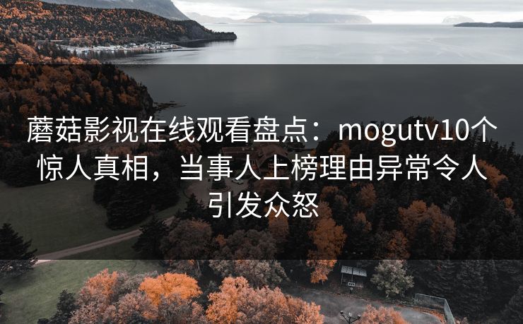 蘑菇影视在线观看盘点：mogutv10个惊人真相，当事人上榜理由异常令人引发众怒
