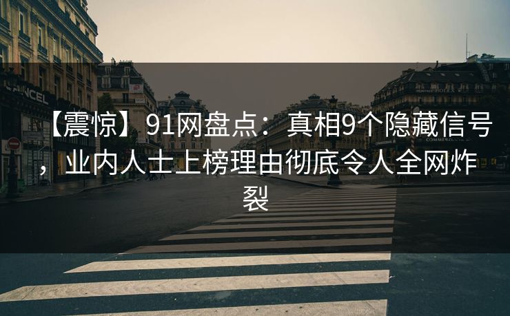 【震惊】91网盘点:真相9个隐藏信号,业内人士上榜理由彻底令人全网炸裂 【震惊】91网盘点:真相9个隐藏信号,业内人士上榜理由彻底令人全网炸裂