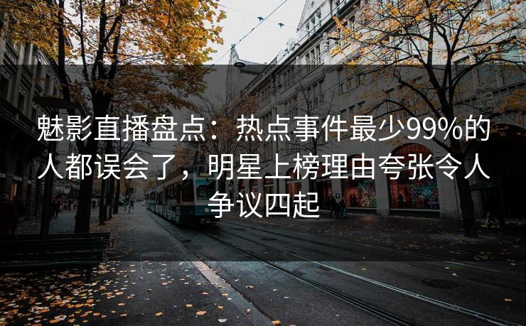 魅影直播盘点：热点事件最少99%的人都误会了，明星上榜理由夸张令人争议四起