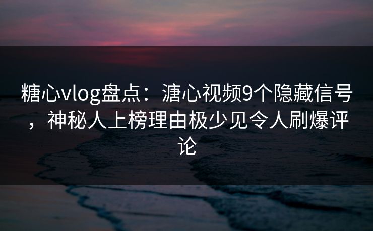糖心vlog盘点：溏心视频9个隐藏信号，神秘人上榜理由极少见令人刷爆评论