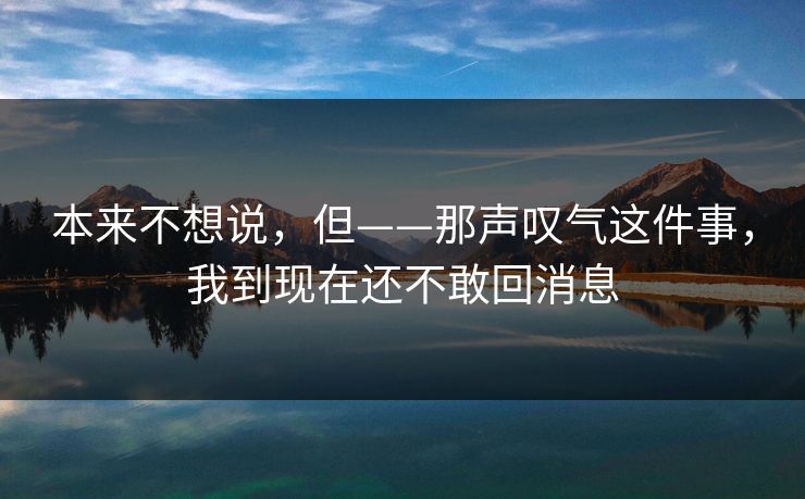 本来不想说，但——那声叹气这件事，我到现在还不敢回消息