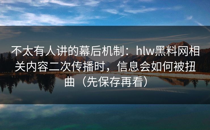 不太有人讲的幕后机制：hlw黑料网相关内容二次传播时，信息会如何被扭曲（先保存再看）