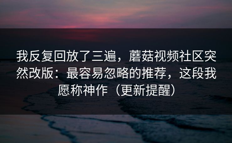 我反复回放了三遍，蘑菇视频社区突然改版：最容易忽略的推荐，这段我愿称神作（更新提醒）