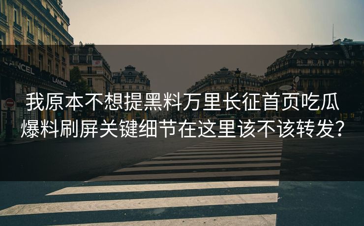 我原本不想提黑料万里长征首页吃瓜爆料刷屏关键细节在这里该不该转发？