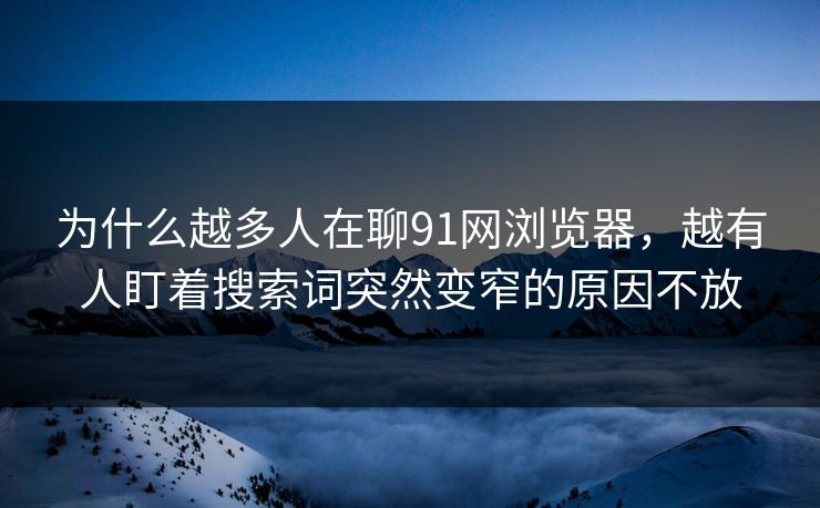 为什么越多人在聊91网浏览器，越有人盯着搜索词突然变窄的原因不放
