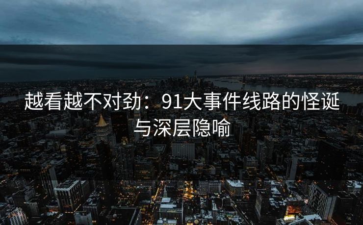 详细阅读:越看越不对劲:91大事件线路的怪诞与深层隐喻 越看越不对劲:91大事件线路的怪诞与深层隐喻
