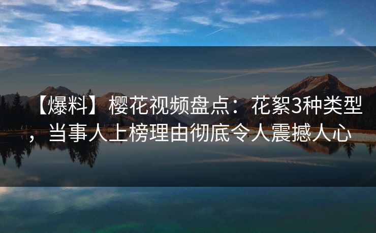 【爆料】樱花视频盘点：花絮3种类型，当事人上榜理由彻底令人震撼人心
