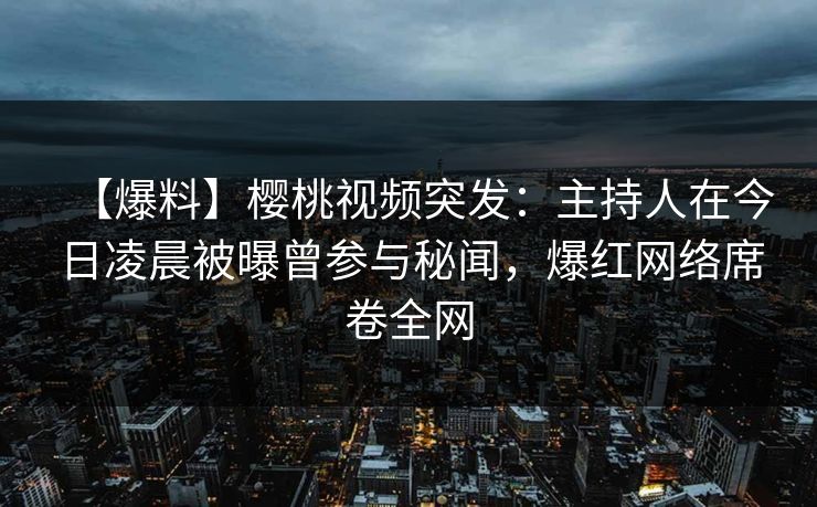 【爆料】樱桃视频突发：主持人在今日凌晨被曝曾参与秘闻，爆红网络席卷全网