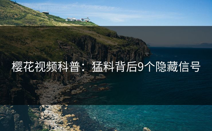 樱花视频科普:猛料背后9个隐藏信号 樱花视频科普:猛料背后9个隐藏信号