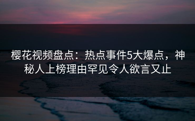 樱花视频盘点:热点事件5大爆点,神秘人上榜理由罕见令人欲言又止 樱花视频盘点:热点事件5大爆点,神秘人上榜理由罕见令人欲言又止