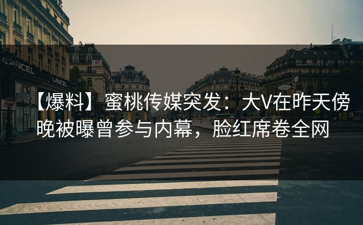 【爆料】蜜桃传媒突发:大V在昨天傍晚被曝曾参与内幕,脸红席卷全网 【爆料】蜜桃传媒突发:大V在昨天傍晚被曝曾参与内幕,脸红席卷全网