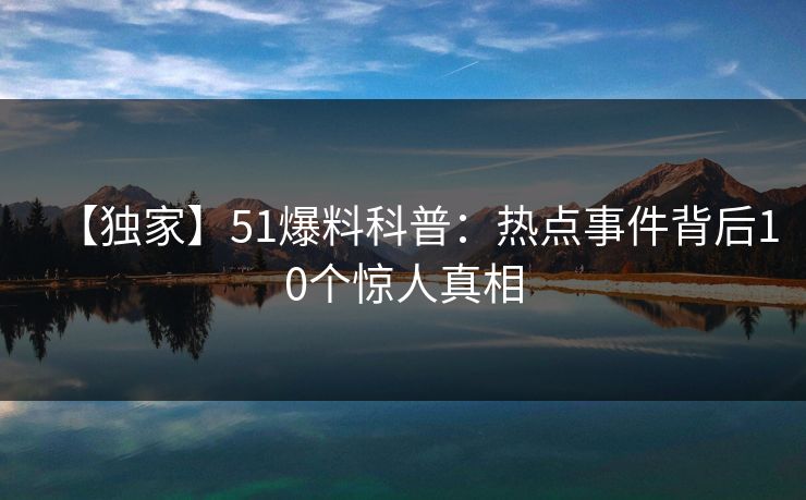 【独家】51爆料科普：热点事件背后10个惊人真相