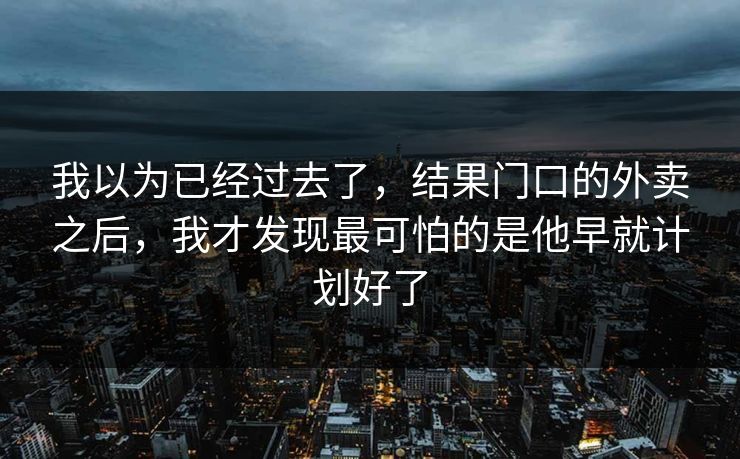 我以为已经过去了，结果门口的外卖之后，我才发现最可怕的是他早就计划好了