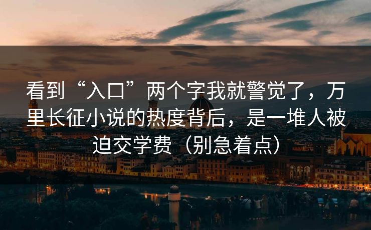 看到“入口”两个字我就警觉了，万里长征小说的热度背后，是一堆人被迫交学费（别急着点）