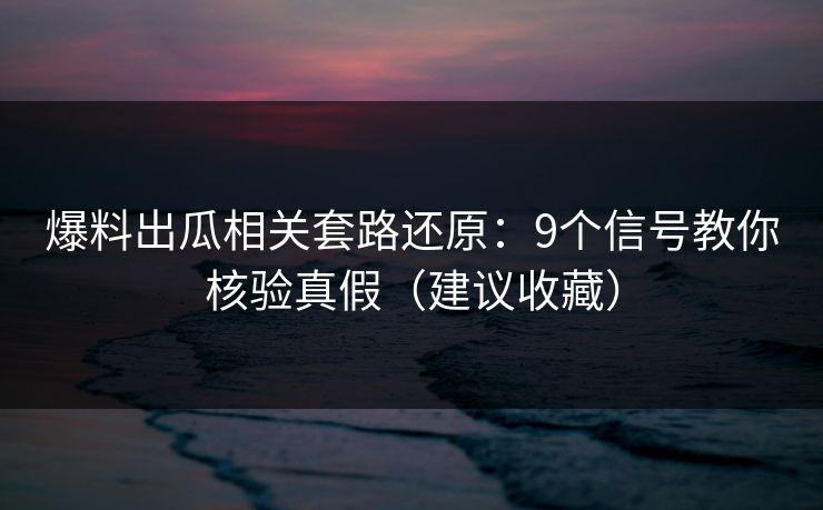 爆料出瓜相关套路还原：9个信号教你核验真假（建议收藏）