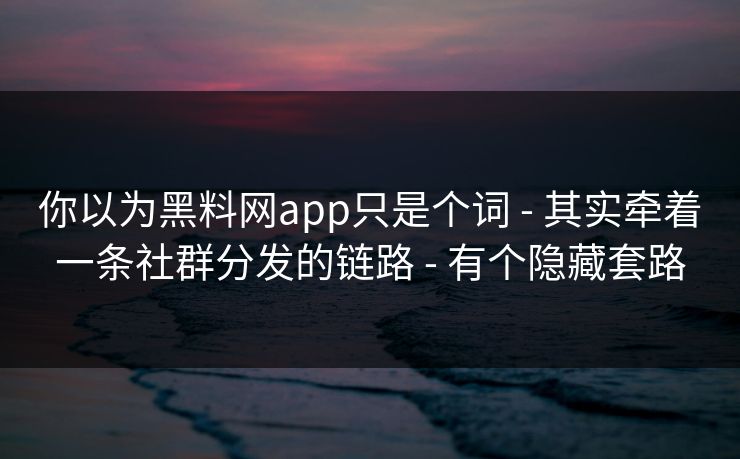 你以为黑料网app只是个词 - 其实牵着一条社群分发的链路 - 有个隐藏套路